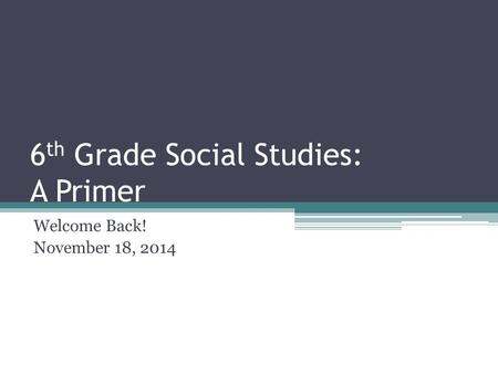 6 th Grade Social Studies: A Primer Welcome Back! November 18, 2014.