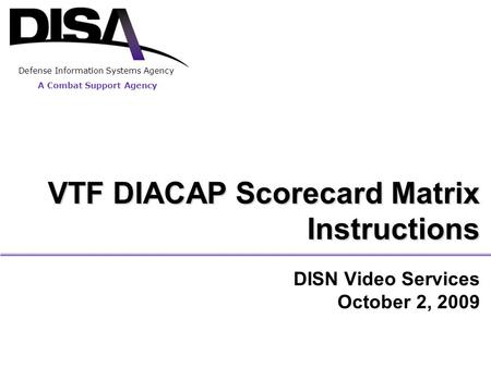 DISN Video Services October 2, 2009 VTF DIACAP Scorecard Matrix Instructions A Combat Support Agency Defense Information Systems Agency.