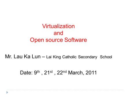 Virtualization and Open source Software Mr. Lau Ka Lun – Lai King Catholic Secondary School Date: 9 th, 21 st, 22 nd March, 2011.