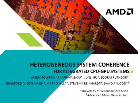 HETEROGENEOUS SYSTEM COHERENCE FOR INTEGRATED CPU-GPU SYSTEMS JASON POWER*, ARKAPRAVA BASU*, JUNLI GU †, SOORAJ PUTHOOR †, BRADFORD M BECKMANN †, MARK.