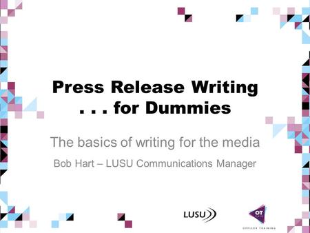 Press Release Writing... for Dummies The basics of writing for the media Bob Hart – LUSU Communications Manager.