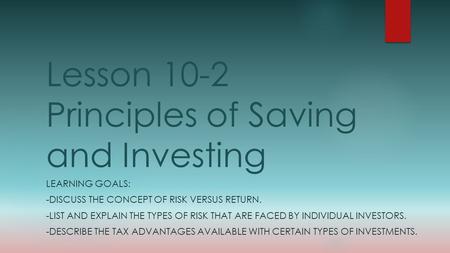 Lesson 10-2 Principles of Saving and Investing LEARNING GOALS: -DISCUSS THE CONCEPT OF RISK VERSUS RETURN. -LIST AND EXPLAIN THE TYPES OF RISK THAT ARE.