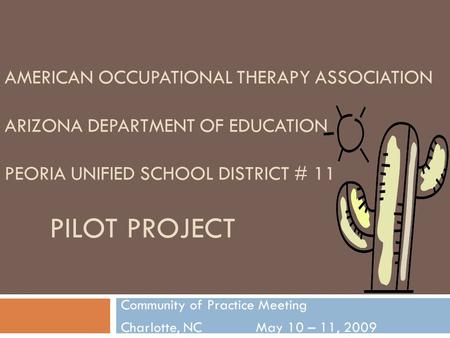 AMERICAN OCCUPATIONAL THERAPY ASSOCIATION ARIZONA DEPARTMENT OF EDUCATION PEORIA UNIFIED SCHOOL DISTRICT # 11 PILOT PROJECT Community of Practice Meeting.