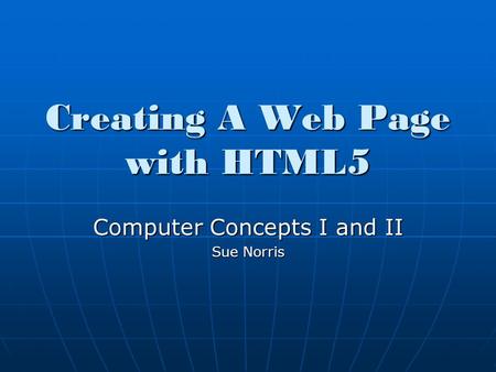 Creating A Web Page with HTML5 Computer Concepts I and II Sue Norris.