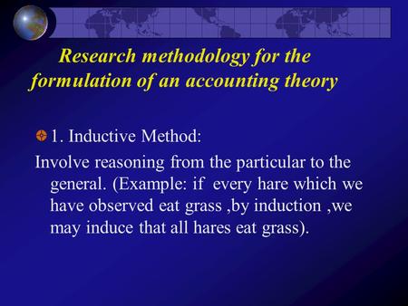 Research methodology for the formulation of an accounting theory 1. Inductive Method: Involve reasoning from the particular to the general. (Example: if.