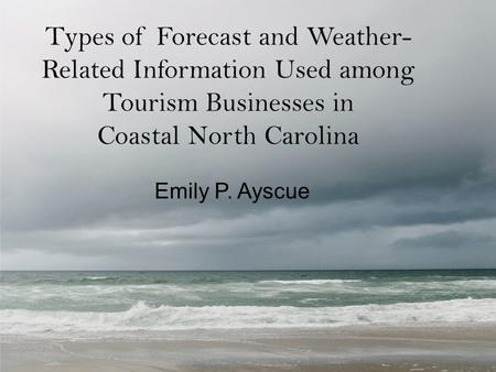 Types of Forecast and Weather- Related Information Used among Tourism Businesses in Coastal North Carolina Emily P. Ayscue.