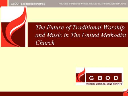 GBOD – Leadership Ministries The Future of Traditional Worship and Music in The United Methodist Church.