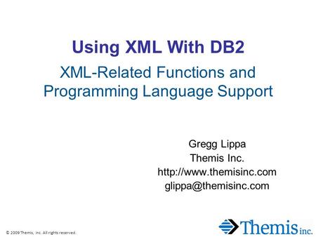 © 2009 Themis, Inc. All rights reserved. Using XML With DB2 XML-Related Functions and Programming Language Support Gregg Lippa Themis Inc.