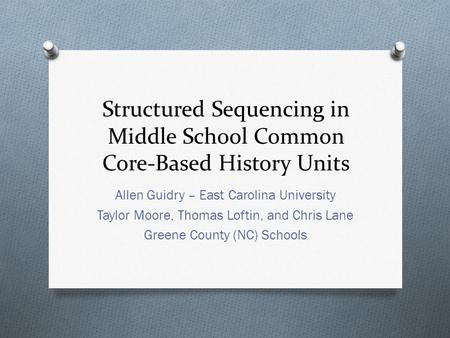 Structured Sequencing in Middle School Common Core-Based History Units Allen Guidry – East Carolina University Taylor Moore, Thomas Loftin, and Chris Lane.