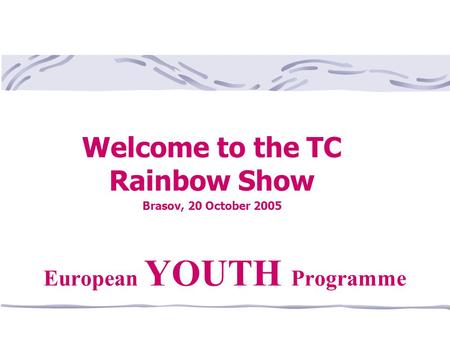 Welcome to the TC Rainbow Show Brasov, 20 October 2005 European YOUTH Programme.