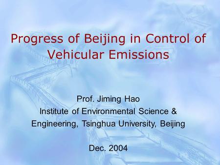 Progress of Beijing in Control of Vehicular Emissions Prof. Jiming Hao Institute of Environmental Science & Engineering, Tsinghua University, Beijing Dec.