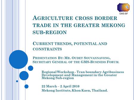 Agriculture cross border trade in the greater mekong sub-region Current trends, potential and constraints   Presentation By: Mr. Oudet Souvannavong,