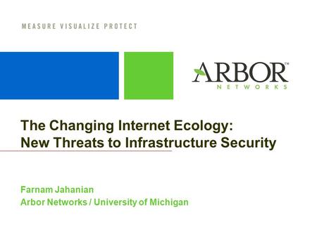 The Changing Internet Ecology: New Threats to Infrastructure Security Farnam Jahanian Arbor Networks / University of Michigan.