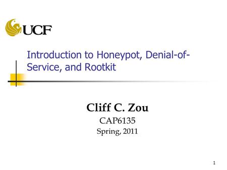 1 Introduction to Honeypot, Denial-of- Service, and Rootkit Cliff C. Zou CAP6135 Spring, 2011.