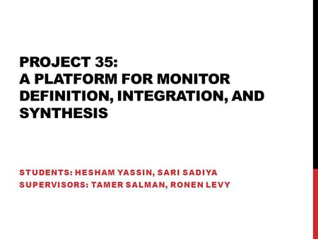 PROJECT 35: A PLATFORM FOR MONITOR DEFINITION, INTEGRATION, AND SYNTHESIS STUDENTS: HESHAM YASSIN, SARI SADIYA SUPERVISORS: TAMER SALMAN, RONEN LEVY.