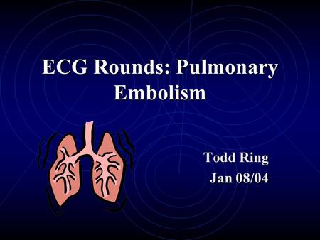 ECG Rounds: Pulmonary Embolism Todd Ring Jan 08/04.