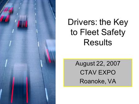 Drivers: the Key to Fleet Safety Results August 22, 2007 CTAV EXPO Roanoke, VA.