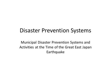 Disaster Prevention Systems Municipal Disaster Prevention Systems and Activities at the Time of the Great East Japan Earthquake.