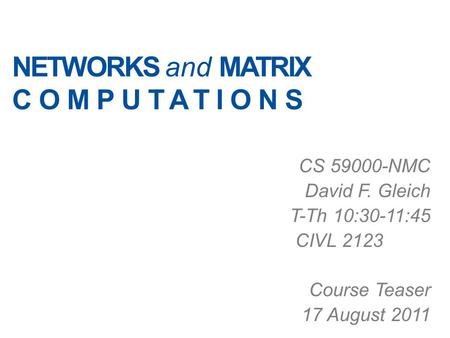 NETWORKS and MATRIX COMPUTATIONS CS 59000-NMC David F. Gleich T-Th 10:30-11:45 CIVL 2123 Course Teaser 17 August 2011.