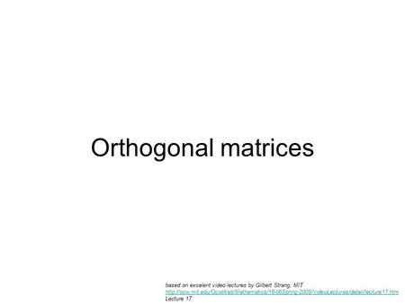 Orthogonal matrices based on excelent video lectures by Gilbert Strang, MIT http://ocw.mit.edu/OcwWeb/Mathematics/18-06Spring-2005/VideoLectures/detail/lecture17.htm.