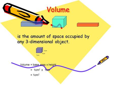 VolumeVolume is the amount of space occupied by any 3-dimensional object. 1cm Volume = base area x height = 1cm 2 x 1cm = 1cm 2.