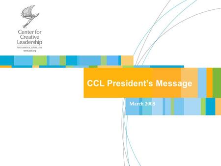 CCL President’s Message March 2008. Center for Creative Leadership Today’s Agenda Restructuring: Why? Restructuring: The Process. CCL’s New Organizational.