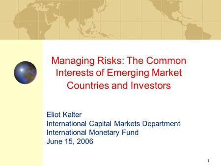 1 Managing Risks: The Common Interests of Emerging Market Countries and Investors Eliot Kalter International Capital Markets Department International Monetary.