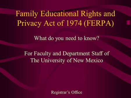 Family Educational Rights and Privacy Act of 1974 (FERPA) What do you need to know? For Faculty and Department Staff of The University of New Mexico Registrar’s.