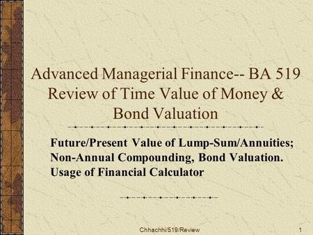 Chhachhi/519/Review1 Advanced Managerial Finance-- BA 519 Review of Time Value of Money & Bond Valuation Future/Present Value of Lump-Sum/Annuities; Non-Annual.