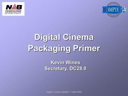 Digital Cinema Summit, 17 April 2004 Digital Cinema Packaging Primer Kevin Wines Secretary, DC28.0.