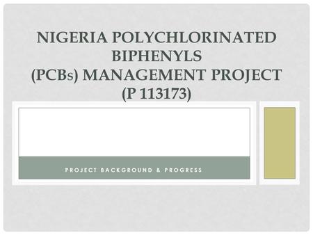 PROJECT BACKGROUND & PROGRESS NIGERIA POLYCHLORINATED BIPHENYLS (PCB S ) MANAGEMENT PROJECT (P 113173)