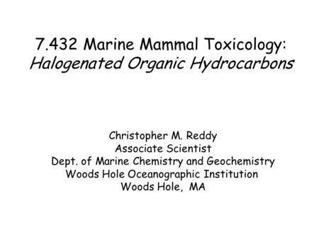 7.432 Marine Mammal Toxicology: Halogenated Organic Hydrocarbons Christopher M. Reddy Associate Scientist Dept. of Marine Chemistry and Geochemistry Woods.