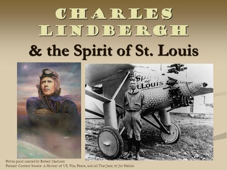 Charles Lindbergh & the Spirit of St. Louis Power point created by Robert Martinez Primary Content Source: A History of US, War, Peace, and All That Jazz;