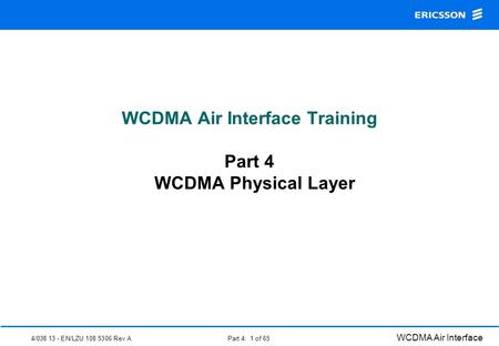 4/038 13 - EN/LZU 108 5306 Rev A WCDMA Air Interface Part 4: 1 of 65 WCDMA Air Interface Training Part 4 WCDMA Physical Layer.