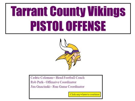 Tarrant County Vikings PISTOL OFFENSE Cedric Coleman-- Head Football Coach Rob Park– Offensive Coordinator Jim Gnacinski– Run Game Coordinator Click anywhere.