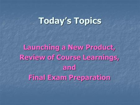 Today’s Topics Launching a New Product, Review of Course Learnings,