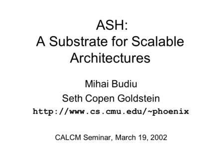 ASH: A Substrate for Scalable Architectures Mihai Budiu Seth Copen Goldstein  CALCM Seminar, March 19, 2002.