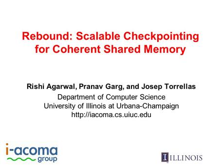 Rebound: Scalable Checkpointing for Coherent Shared Memory Rishi Agarwal, Pranav Garg, and Josep Torrellas Department of Computer Science University of.