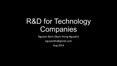 R&D for Technology Companies Nguyen Bach (Bạch H ư ng Nguyên) Aug 2014.