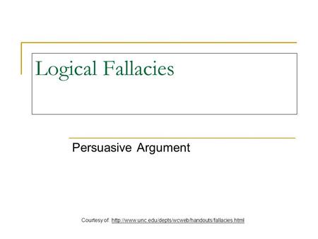 Courtesy of: http://www.unc.edu/depts/wcweb/handouts/fallacies.html Logical Fallacies Persuasive Argument Courtesy of: http://www.unc.edu/depts/wcweb/handouts/fallacies.html.