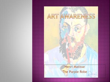 Henri Matisse The Purple Robe HENRI MATISSE 1869- 1954  Was born in France on Dec 31 st,1869.  His parents owned a grocery store and he was very interested.