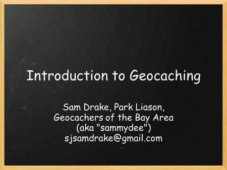 Introduction to Geocaching Sam Drake, Park Liason, Geocachers of the Bay Area (aka sammydee)