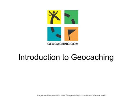 Introduction to Geocaching Images are either personal or taken from geocaching.com site unless otherwise noted…