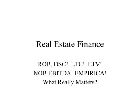 Real Estate Finance ROI!, DSC!, LTC!, LTV! NOI! EBITDA! EMPIRICA! What Really Matters?