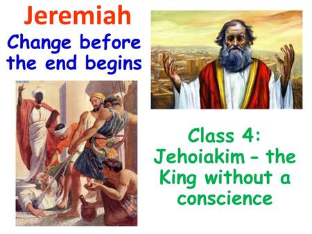 Jeremiah Change before the end begins Class 4: Jehoiakim - the King without a conscience.