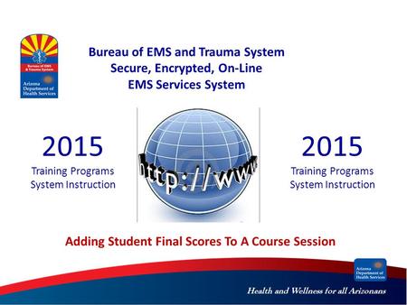 Health and Wellness for all Arizonans Bureau of EMS and Trauma System Secure, Encrypted, On-Line EMS Services System 2015 Training Programs System Instruction.