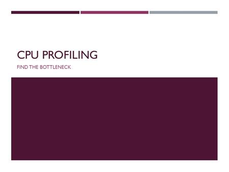 CPU PROFILING FIND THE BOTTLENECK. WHAT? WHEN? HOW?