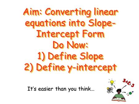 Aim: Converting linear equations into Slope- Intercept Form Do Now: 1) Define Slope 2) Define y-intercept It’s easier than you think…