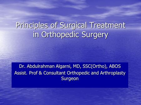 Principles of Surgical Treatment in Orthopedic Surgery Dr. Abdulrahman Algarni, MD, SSC(Ortho), ABOS Assist. Prof & Consultant Orthopedic and Arthroplasty.