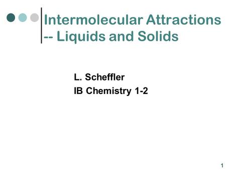 Intermolecular Attractions -- Liquids and Solids L. Scheffler IB Chemistry 1-2 1.